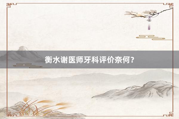 衡水谢医师牙科评价奈何？